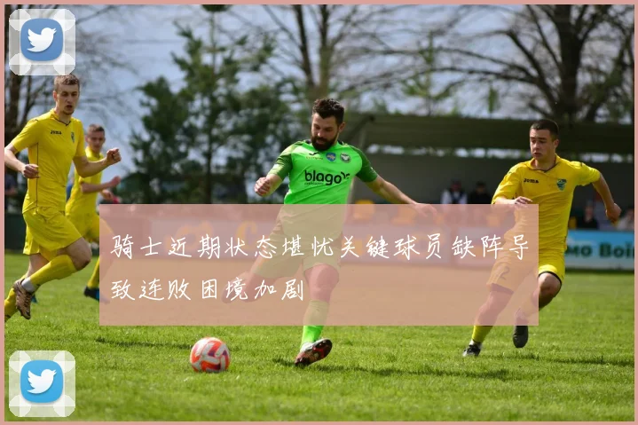 骑士近期状态堪忧关键球员缺阵导致连败困境加剧