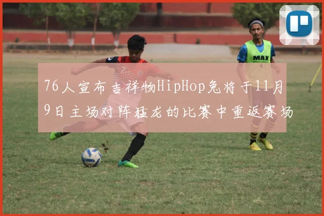 76人宣布吉祥物HipHop兔将于11月9日主场对阵猛龙的比赛中重返赛场