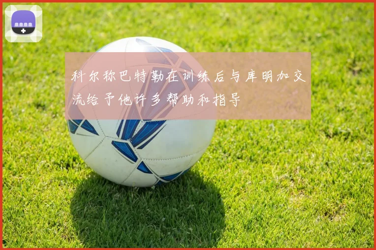 科尔称巴特勒在训练后与库明加交流给予他许多帮助和指导