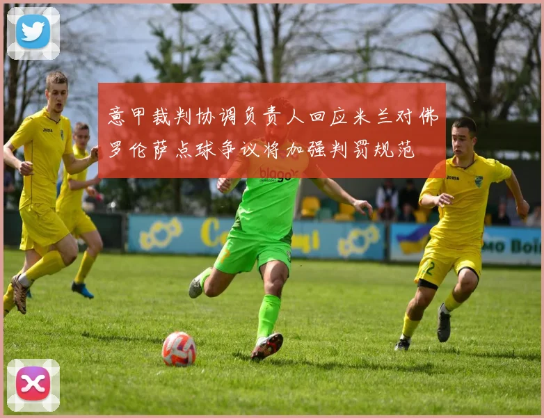 意甲裁判协调负责人回应米兰对佛罗伦萨点球争议将加强判罚规范
