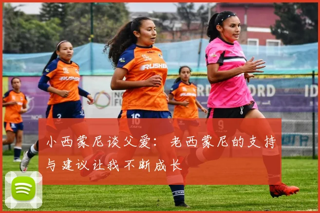 小西蒙尼谈父爱：老西蒙尼的支持与建议让我不断成长