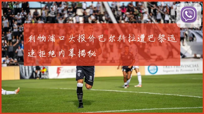 利物浦口头报价巴尔科拉遭巴黎迅速拒绝内幕揭秘