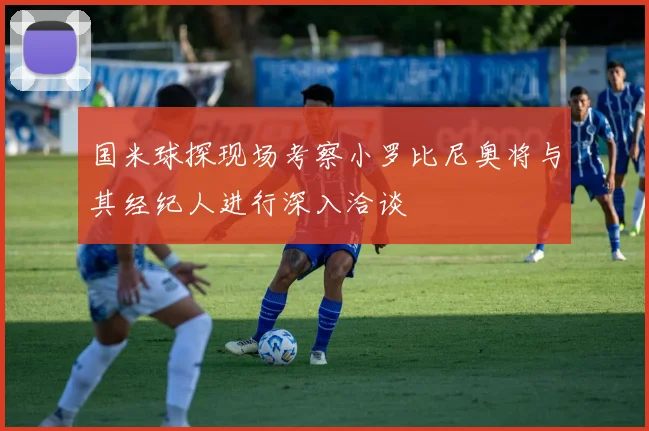 国米球探现场考察小罗比尼奥将与其经纪人进行深入洽谈