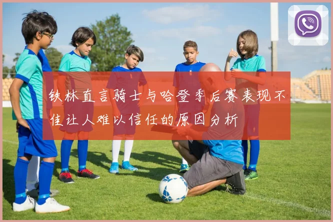 铁林直言骑士与哈登季后赛表现不佳让人难以信任的原因分析