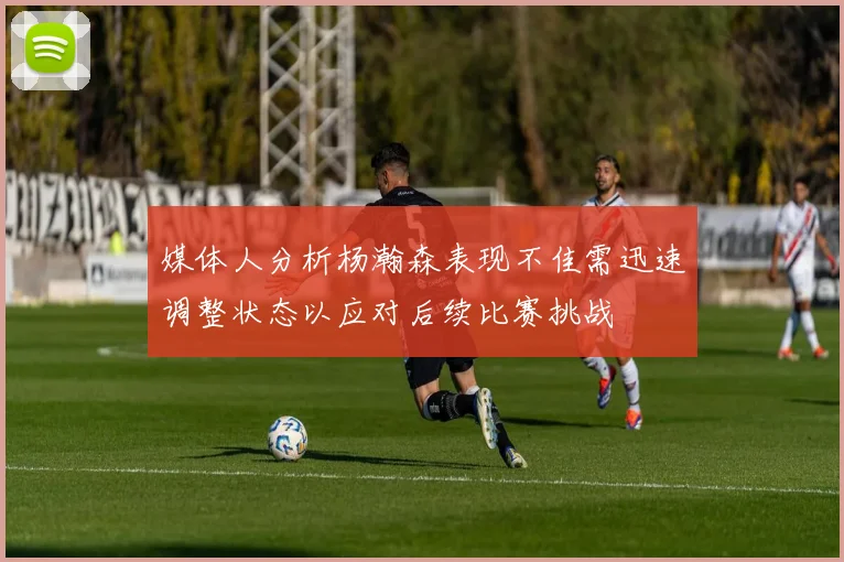 媒体人分析杨瀚森表现不佳需迅速调整状态以应对后续比赛挑战