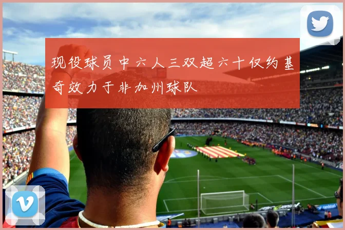现役球员中六人三双超六十仅约基奇效力于非加州球队