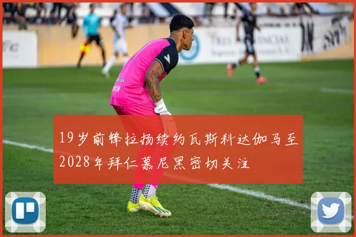 19岁前锋拉扬续约瓦斯科达伽马至2028年拜仁慕尼黑密切关注