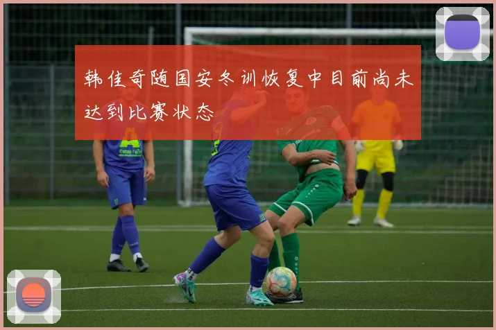 韩佳奇随国安冬训恢复中目前尚未达到比赛状态