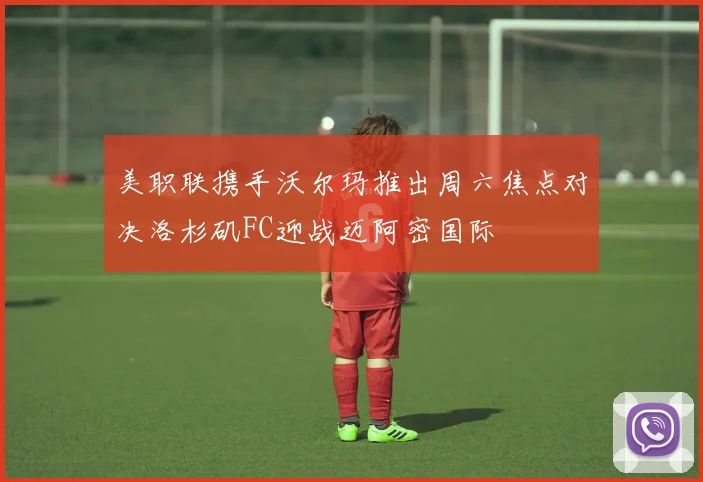 美职联携手沃尔玛推出周六焦点对决洛杉矶FC迎战迈阿密国际