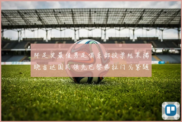 环足奖最佳男足俱乐部投票结果揭晓吉达国民领先巴黎弗拉门戈紧随其后