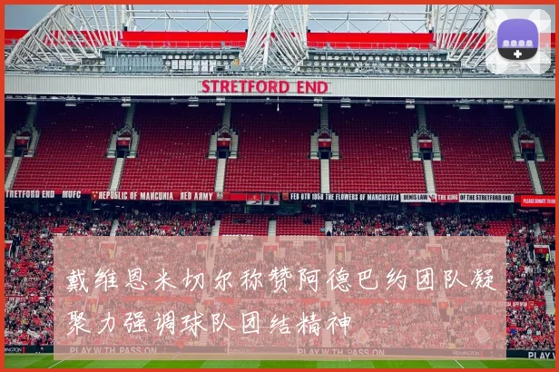 戴维恩米切尔称赞阿德巴约团队凝聚力强调球队团结精神