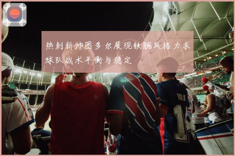热刺新帅图多尔展现铁腕风格力求球队战术平衡与稳定