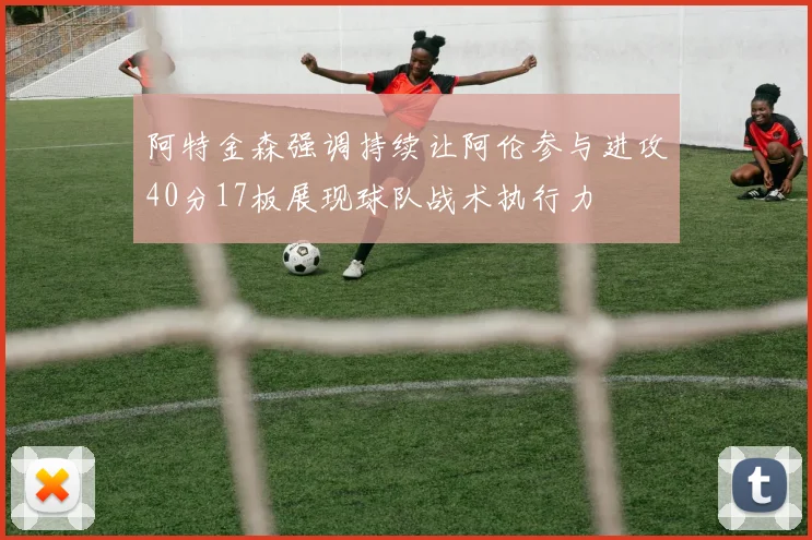 阿特金森强调持续让阿伦参与进攻40分17板展现球队战术执行力
