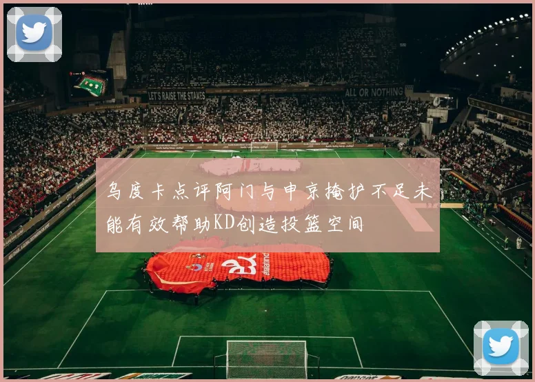 乌度卡点评阿门与申京掩护不足未能有效帮助KD创造投篮空间