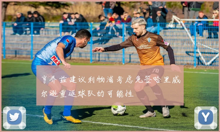 亨乔兹建议利物浦考虑免签哈里威尔逊重返球队的可能性