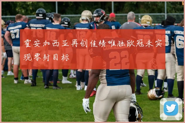 霍安加西亚再创佳绩唯独欧冠未实现零封目标