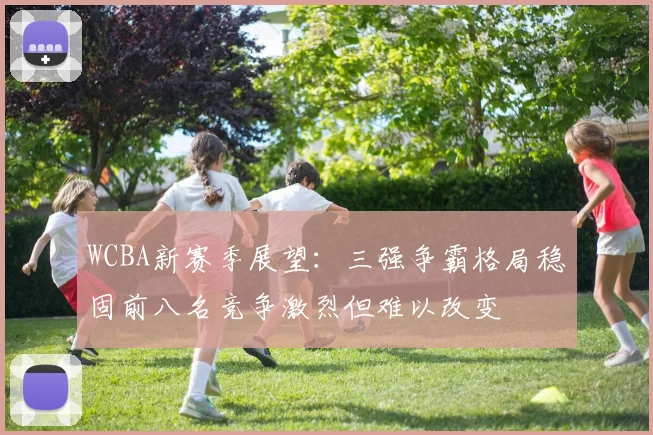 WCBA新赛季展望：三强争霸格局稳固前八名竞争激烈但难以改变