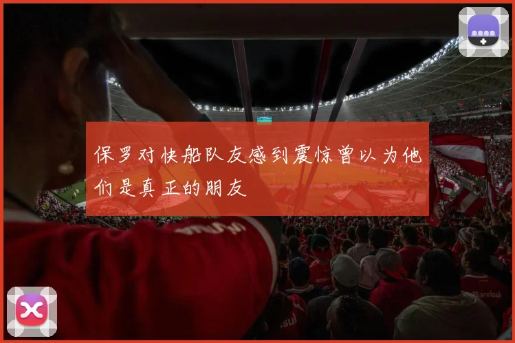 保罗对快船队友感到震惊曾以为他们是真正的朋友