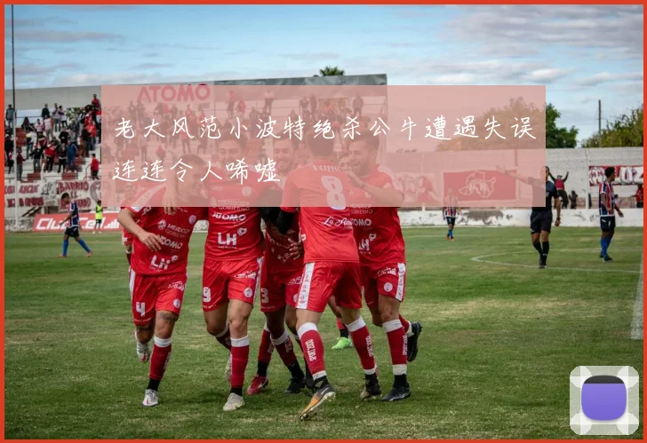 老大风范小波特绝杀公牛遭遇失误连连令人唏嘘