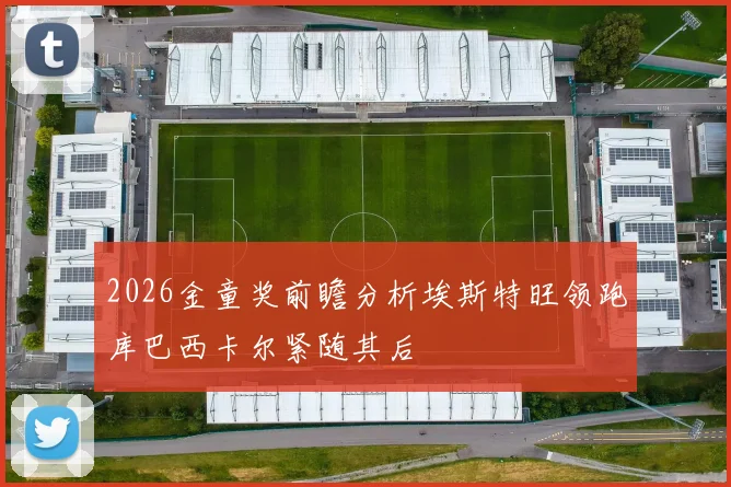 2026金童奖前瞻分析埃斯特旺领跑库巴西卡尔紧随其后