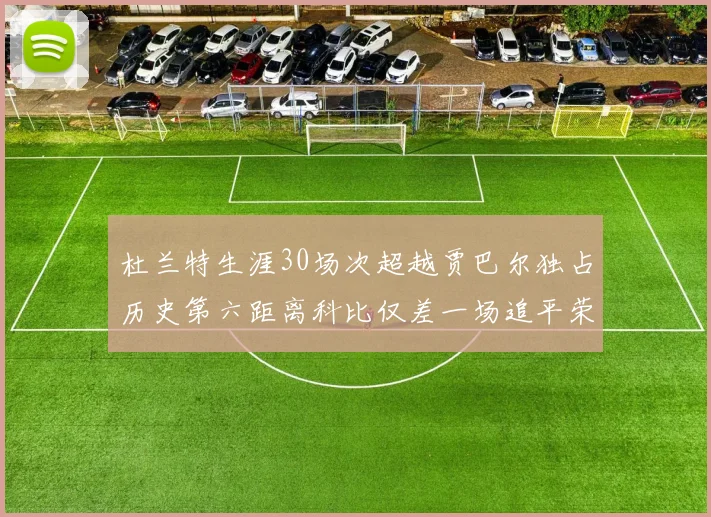 杜兰特生涯30场次超越贾巴尔独占历史第六距离科比仅差一场追平荣耀