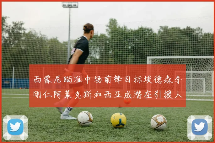 西蒙尼瞄准中场前锋目标埃德森李刚仁阿莱克斯加西亚成潜在引援人选