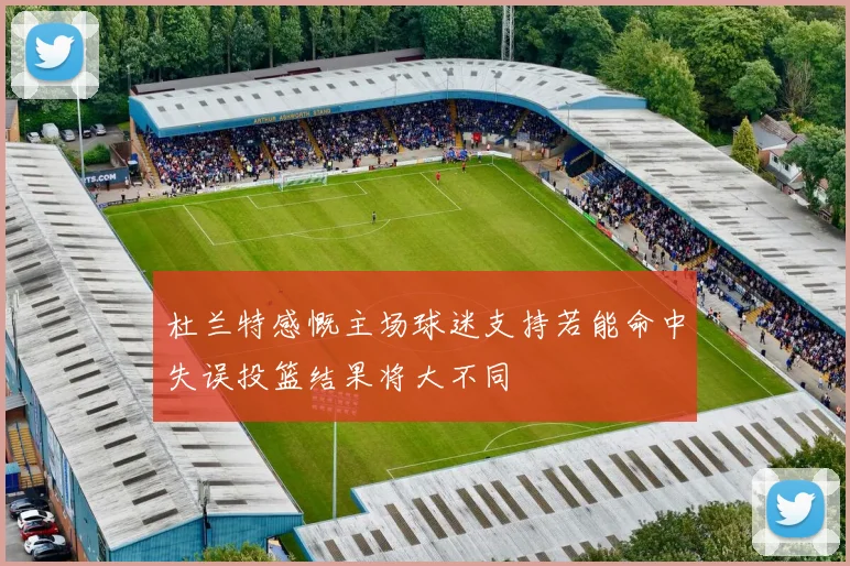 杜兰特感慨主场球迷支持若能命中失误投篮结果将大不同