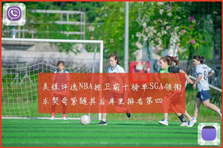 美媒评选NBA控卫前十榜单SGA领衔东契奇紧随其后库里排名第四