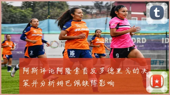 阿斯评论阿隆索首发罗德里戈的决策并分析姆巴佩缺阵影响