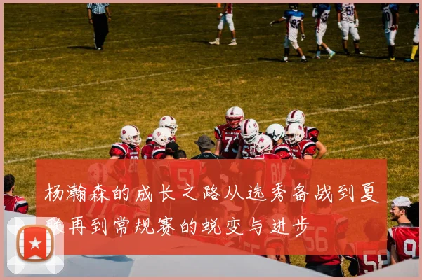 杨瀚森的成长之路从选秀备战到夏联再到常规赛的蜕变与进步