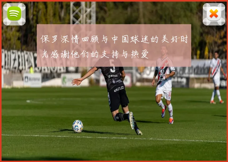 保罗深情回顾与中国球迷的美好时光感谢他们的支持与热爱