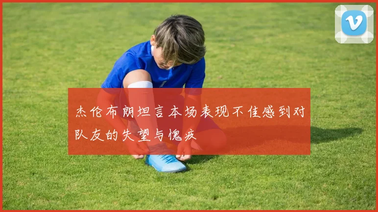 杰伦布朗坦言本场表现不佳感到对队友的失望与愧疚