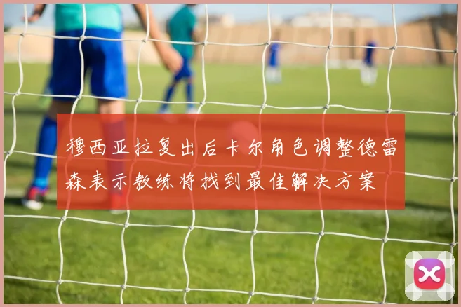 穆西亚拉复出后卡尔角色调整德雷森表示教练将找到最佳解决方案