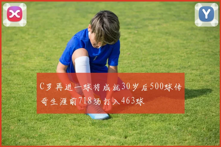C罗再进一球将成就30岁后500球传奇生涯前718场打入463球