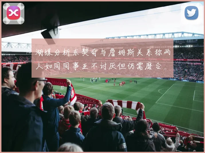 湖媒分析东契奇与詹姆斯关系称两人如同同事互不讨厌但仍需磨合