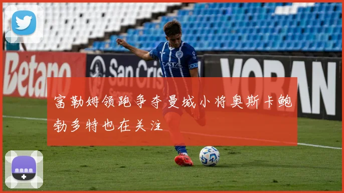 富勒姆领跑争夺曼城小将奥斯卡鲍勃多特也在关注