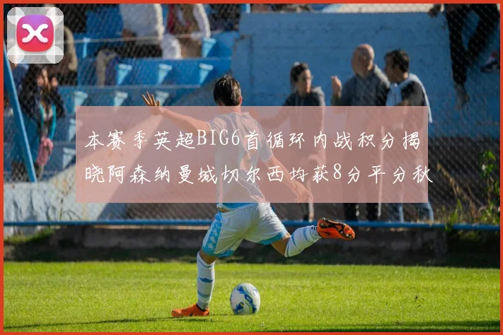 本赛季英超BIG6首循环内战积分揭晓阿森纳曼城切尔西均获8分平分秋色