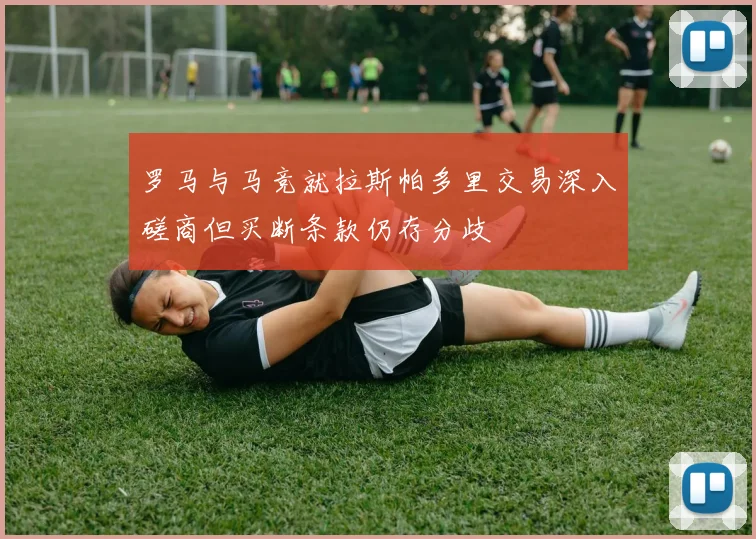 罗马与马竞就拉斯帕多里交易深入磋商但买断条款仍存分歧