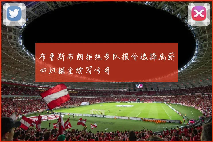 布鲁斯布朗拒绝多队报价选择底薪回归掘金续写传奇