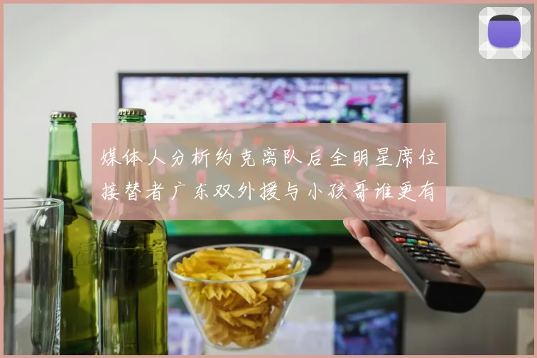 媒体人分析约克离队后全明星席位接替者广东双外援与小孩哥谁更有希望