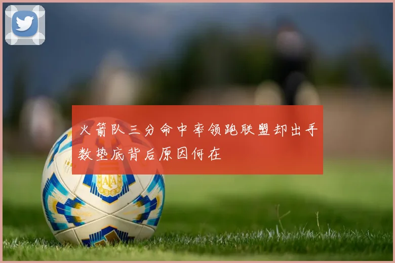 火箭队三分命中率领跑联盟却出手数垫底背后原因何在