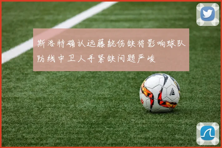 斯洛特确认远藤航伤缺将影响球队防线中卫人手紧缺问题严峻