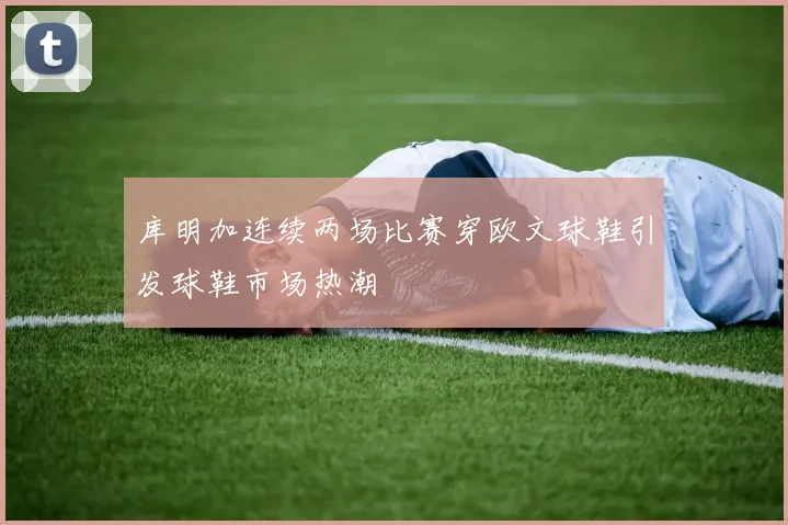 库明加连续两场比赛穿欧文球鞋引发球鞋市场热潮