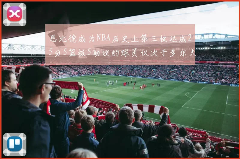 恩比德成为NBA历史上第三快达成25分5篮板5助攻的球员仅次于多尔夫谢伊斯和库里