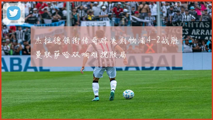 杰拉德领衔传奇对决利物浦4-2战胜曼联萨哈双响难挽败局
