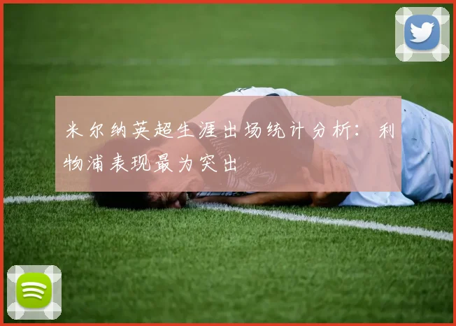 米尔纳英超生涯出场统计分析：利物浦表现最为突出