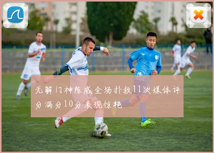 无解门神陈威全场扑救11次媒体评分满分10分表现惊艳