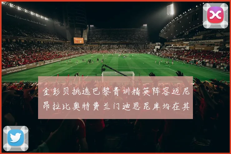 金彭贝挑选巴黎青训精英阵容迈尼昂拉比奥特费兰门迪恩昆库均在其中