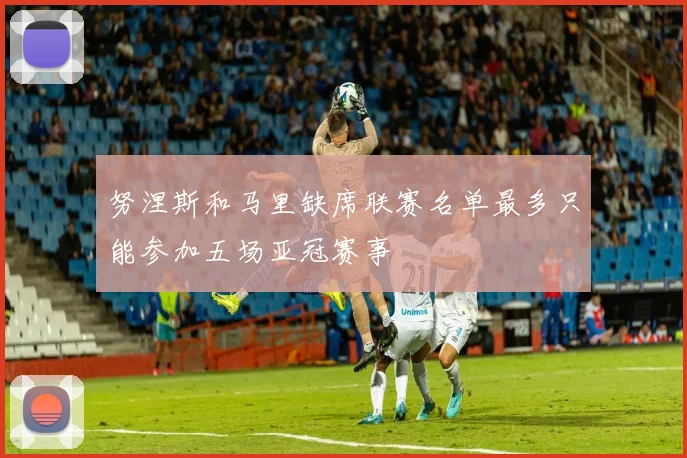 努涅斯和马里缺席联赛名单最多只能参加五场亚冠赛事