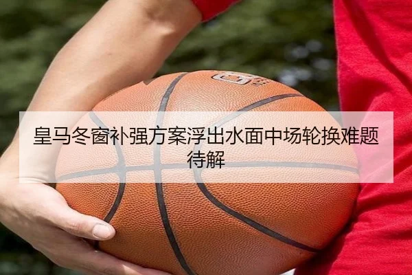 皇马冬窗补强方案浮出水面中场轮换难题待解
